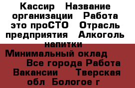 Кассир › Название организации ­ Работа-это проСТО › Отрасль предприятия ­ Алкоголь, напитки › Минимальный оклад ­ 31 000 - Все города Работа » Вакансии   . Тверская обл.,Бологое г.